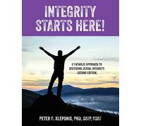 Integrity Starts Here! A Catholic Approach to Restoring Sexual Integrity. Second Edition