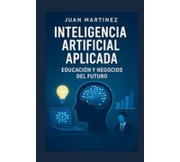 Inteligencia Artificial Aplicada: Educación y Negocios del Futuro: Guía Práctica de Herramientas, Estrategias y Aplicaciones de IA para Docentes y PYMES