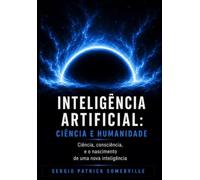 INTELIGÊNCIA ARTIFICIAL: CIÊNCIA E HUMANIDADE: Ciência, consciência e o nascimento de uma nova inteligência