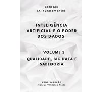 INTELIGÊNCIA ARTIFICIAL E O PODER DOS DADOS - Volume 3 - QUALIDADE, BIG DATA E SABEDORIA (IA Fundamentos)