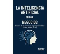 Inteligencia Artificial: El Futuro de los Negocios: El futuro de las empresas, la gran potencialidad y cómo ponerla en uso