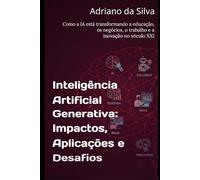 Inteligência Artificial Generativa: Impactos, Aplicações e Desafios: Como a IA está transformando a educação, os negócios, o trabalho e a inovação no século XXI