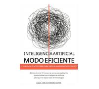 Inteligencia Artificial Modo Eficiente: El libro que necesitas para rendir más en menos tiempo. Cómo ahorrar 10 horas a la semana y duplicar tu ... (aunque no sepas nada de tecnología)