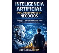 Inteligencia Artificial para Principiantes en Negocios: Guía clara y práctica para empezar a usar la IA sin conocimientos técnicos (Inteligencia Artificial aplicada a negocios)