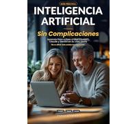 Inteligencia Artificial Sin Complicaciones: Aprenda Paso a Paso a Usar ChatGPT, Claude y Gemini en Su Vida Diaria