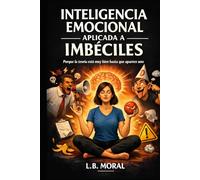 INTELIGENCIA EMOCIONAL APLICADA A IMBÉCILES: Porque la teoría está muy bien hasta que aparece uno (SUPERVIVENCIA HUMANA AVANZADA)