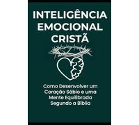 INTELIGÊNCIA EMOCIONAL CRISTÃ: COMO DESENVOLVER UM CORAÇÃO SÁBIO E UMA MENTE EQUILIBRADA SEGUNDO A BÍBLIA