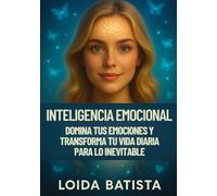 Inteligencia Emocional: Domina tus emociones y transforma tu vida diaria para lo inevitable