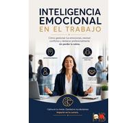 INTELIGENCIA EMOCIONAL EN EL TRABAJO: Cómo gestionar tus emociones, resolver conflictos y destacar profesionalmente sin perder la calma