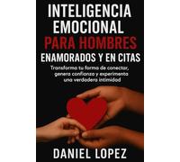 INTELIGENCIA EMOCIONAL PARA HOMBRES ENAMORADOS Y EN CITAS: Transforma tu forma de conectar, genera confianza y experimenta una verdadera intimidad.