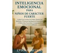INTELIGENCIA EMOCIONAL PARA NIÑOS DE CARÁCTER FUERTE: Calma Las Luchas De Poder, Detén Las Rabietas, Y Enseña Inteligencia Emocional A Niños Que Escuchan, Cooperan, Y Crecen Con Confianza