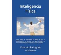 INTELIGENCIA FÍSICA: Como utilizar el conocimiento, el estilo de vida, la alimentación y el ejercicio físico para proteger tu funcionalidad biológica y mantener un cuerpo saludable.