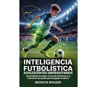 Inteligencia futbolística para adolescentes universitarios: Desarrollando la visión, la toma de decisiones y la conciencia del partido para el jugador moderno