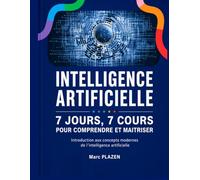 INTELLIGENCE ARTIFICIELLE : 7 JOURS, 7 COURS POUR COMPRENDRE ET MAÎTRISER: Introduction aux concepts modernes de l'intelligence artificielle