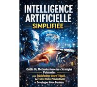 Intelligence Artificielle Simplifiée: Outils IA, Méthodes Avancées et Stratégies Puissantes pour Transformer Votre Travail, Accroître Votre Productivité et Développer Votre Business