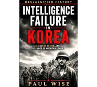 Intelligence Failure in Korea: CIA, Covert Action, and the Limits of American Power (Declassified History)