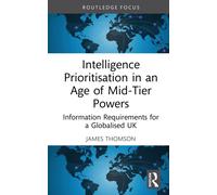 Intelligence Prioritisation in an Age of Mid-Tier Powers : Information Requirements for a Globalised UK