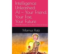 Intelligence Unleashed: AI - Your Friend, Your Foe, Your Future: What GPTs, Robotics & Co. Have in Store for Europe