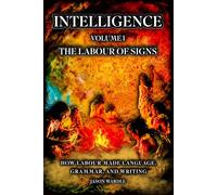 INTELLIGENCE: Volume 1 - The Labour of Signs: How Labour Made Language, Grammar, and Writing (The Myths and the Machine)