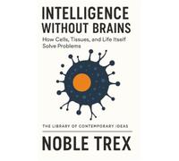 Intelligence Without Brains: How Cells, Tissues, and Life Itself Solve Problems (The Library of Contemporary Ideas)