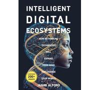 Intelligent Digital Ecosystems: How Rethinking Technology Will Expand Your Mind And Change Your World