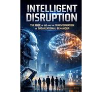 INTELLIGENT DISRUPTION: THE RISE OF AI AND THE TRANSFORMATION OF ORGANIZATIONAL BEHAVIOUR