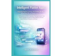 Intelligent Flutter Apps: Integrating Machine Learning with Firebase ML Kit, TensorFlow Lite, and Google Gemini API (The Intelligent Flutter Developer ... Scalable Apps with AI and Machine Learning)