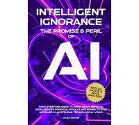 INTELLIGENT IGNORANCE THE PROMISE AND PERIL OF AI: What Everyone Needs to Know about Artificial Intelligence’s Potential, Pitfalls, and Power to Stay Informed in an Evolving Technological World