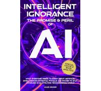 INTELLIGENT IGNORANCE THE PROMISE AND PERIL OF AI: What Everyone Needs to Know about Artificial Intelligence's Potential, Pitfalls, and Power to Stay Informed in an Evolving Technological World