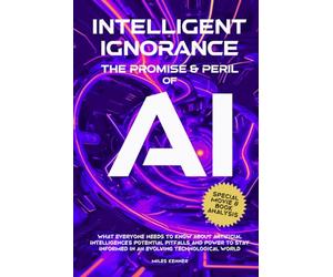 INTELLIGENT IGNORANCE THE PROMISE AND PERIL OF AI: What Everyone Needs to Know about Artificial Intelligence’s Potential, Pitfalls, and Power to Stay Informed in an Evolving Technological World