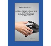 Intelligent Machines: How AI is Revolutionizing Robotics (Artificial Intelligence & Machine Learning)