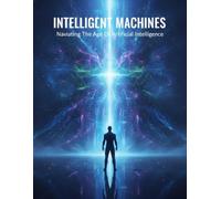 Intelligent Machines: Navigating The Age Of Artificial Intelligence