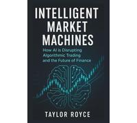 Intelligent Market Machines: How AI is Disrupting Algorithmic Trading and the Future of Finance (Books on Tech)