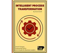 INTELLIGENT PROCESS TRANSFORMATION: The Leader's Guide to AI-Driven Excellence (The AI Business Series - The Complete Guide to Intelligent Process Transformation)