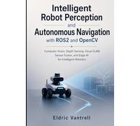 Intelligent Robot Perception and Autonomous Navigation with ROS2 and OpenCV: Computer Vision, Depth Sensing, Visual SLAM, Sensor Fusion, and Edge AI for Intelligent Robotics