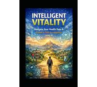 Intelligent Vitality: Build a Personal Health Map with AI: Navigate Your Health Data and create a Path to Longevity (The Intelligent Vitality Series)