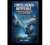 Intelligenza Artificiale al servizio della politica e delle istituzioni: Supporto alle decisioni politiche, governance, pubblica amministrazione, ... - IA applicata, responsabile e manageriale)