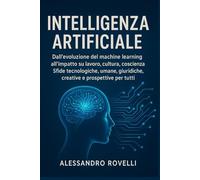 INTELLIGENZA ARTIFICIALE: Dall’evoluzione del machine learning all’impatto su lavoro, cultura, coscienza. Sfide tecnologiche, umane, giuridiche, creative e prospettive per tutti