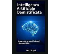 INTELLIGENZA ARTIFICIALE DEMISTIFICATA: Un Corso Pratico per Padroneggiare gli Strumenti che Stanno Trasformando il Mondo