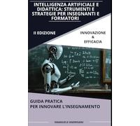 INTELLIGENZA ARTIFICIALE E DIDATTICA: STRUMENTI E STRATEGIE PER INSEGNANTI E FORMATORI: Guida pratica per innovare l’insegnamento