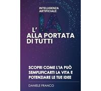 INTELLIGENZA ARTIFICIALE - L'I.A. ALLA PORTATA DI TUTTI: DALLA TEORIA ALLA PRATICA - STRUMENTI E CONSIGLI PER PADRONEGGIARE L'IA NEL QUOTIDIANO - COME ... È ADESSO - DAL PRINCIPIANTE ALL'ESPERTO