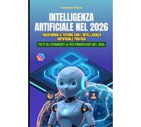 Intelligenza Artificiale nel 2026: Trasforma il Futuro con l'Intelligenza Artificiale Pratica: ChatGPT, Claude, Prompt Engineering e Machine Learning: Tutti gli Strumenti AI per Principianti nel 2026