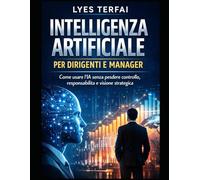 Intelligenza Artificiale per Dirigenti e Manager: Guida pratica e analitica all’uso responsabile dell’IA in contesti manageriali e istituzionali ... - IA applicata, responsabile e manageriale)