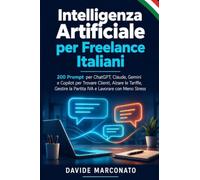 Intelligenza Artificiale per Freelance Italiani: 200 Prompt per ChatGPT, Claude, Gemini e Copilot per Trovare Clienti, Alzare le Tariffe, Gestire la Partita IVA e Lavorare con Meno Stress