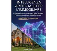 INTELLIGENZA ARTIFICIALE PER L'IMMOBILIARE: La Guida Pratica con 150+ Prompt "Copia-Incolla" per Scrivere Annunci Irresistibili, Automatizzare la Burocrazia e Moltiplicare le Acquisizioni con ChatGPT
