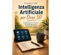INTELLIGENZA ARTIFICIALE PER OVER 50: La guida pratica in 30 giorni per usarla ogni giorno, senza gergo tecnico e senza sentirti indietro