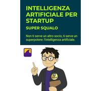 Intelligenza Artificiale per Startup. Le Nuove Regole del Gioco: Non ti serve un altro socio, ti serve un superpotere: l'intelligenza artificiale.