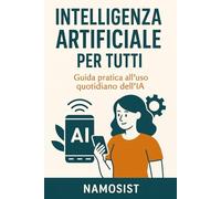 Intelligenza Artificiale Per Tutti: Guida pratica all'uso quotidiano dell' AI