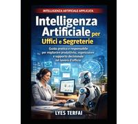 Intelligenza Artificiale per Uffici e Segreterie: Guida pratica all’uso consapevole dell’IA nei processi organizzativi, decisionali e amministrativi ... - IA applicata, responsabile e manageriale)