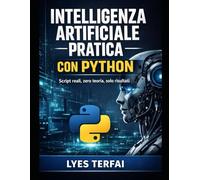 Intelligenza Artificiale Pratica con Python: Guida operativa allo sviluppo di soluzioni AI su Windows. Script, automazione e progetti reali